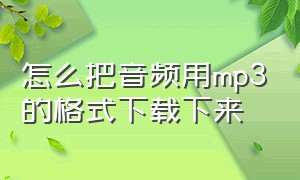 怎么把音频用mp3的格式下载下来