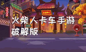 火柴人卡车手游破解版（火柴人英雄无限钻石版下载安装）