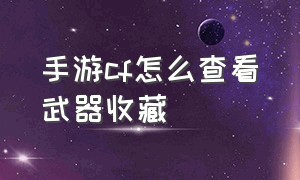 手游cf怎么查看武器收藏（手游cf源武器怎么变成永久）