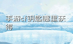 手游cf钥匙哪里获得（cf手游充值）