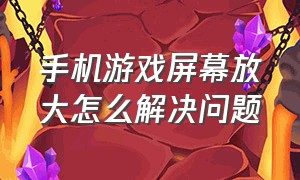 手机游戏屏幕放大怎么解决问题