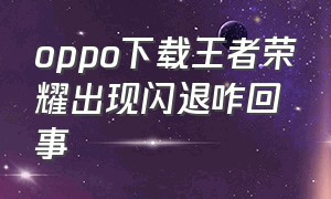 oppo下载王者荣耀出现闪退咋回事