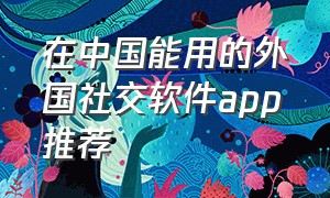 在中国能用的外国社交软件app推荐