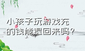 小孩子玩游戏充的钱能退回来吗?