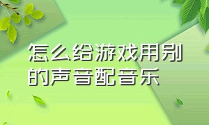 怎么给游戏用别的声音配音乐