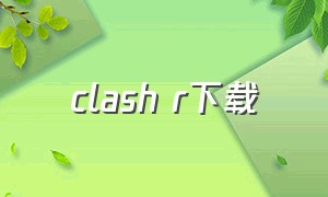 clash r下载（clashr下载）