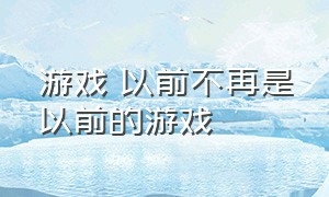 游戏 以前不再是以前的游戏（很久以前的游戏和现在的区别）