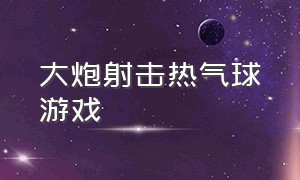 大炮射击热气球游戏（诡异的热气球游戏很短的）