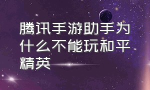 腾讯手游助手为什么不能玩和平精英（腾讯手游助手玩和平精英免费嘛）