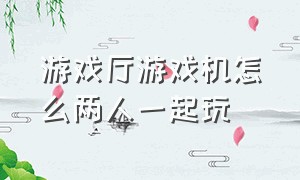 游戏厅游戏机怎么两人一起玩