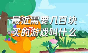 最近需要几百块买的游戏叫什么