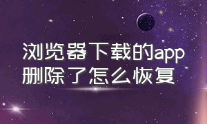 浏览器下载的app删除了怎么恢复