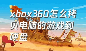 xbox360怎么拷贝电脑的游戏到硬盘