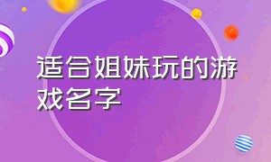 适合姐妹玩的游戏名字