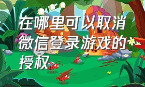 在哪里可以取消微信登录游戏的授权