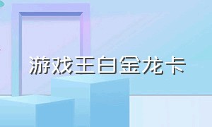 游戏王白金龙卡（游戏王白金龙卡怎么获得）