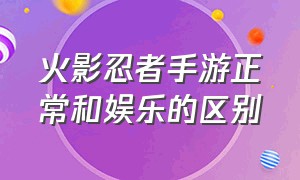 火影忍者手游正常和娱乐的区别（火影忍者手游高清和标准的区别）