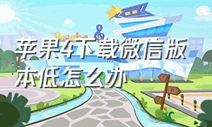 苹果4下载微信版本低怎么办（苹果4下载微信不兼容怎么解决）