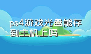 ps4游戏光盘能存到主机上吗（ps4游戏光盘可以多个人用吗）