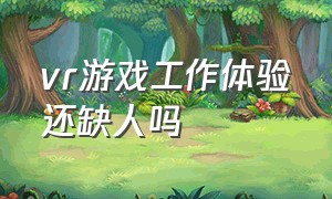 vr游戏工作体验还缺人吗