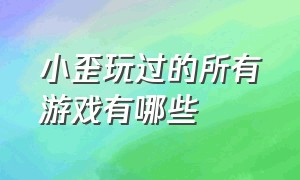 小歪玩过的所有游戏有哪些（小歪游戏解说视频为什么不更新了）