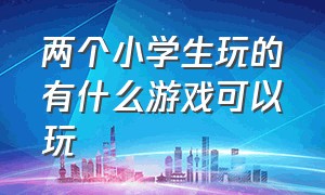 两个小学生玩的有什么游戏可以玩