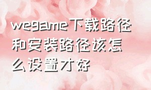 wegame下载路径和安装路径该怎么设置才好