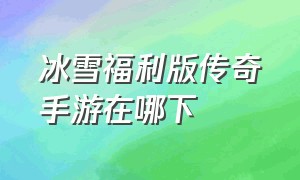 冰雪福利版传奇手游在哪下