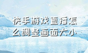 快手游戏直播怎么调整画面大小（快手直播游戏画面模糊怎么调整）