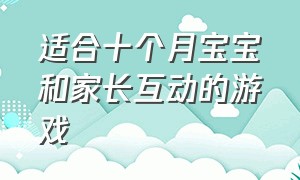 适合十个月宝宝和家长互动的游戏