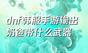 dnf韩服手游输出奶爸带什么武器