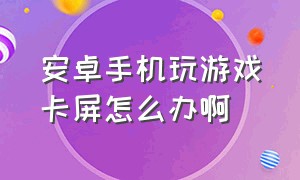 安卓手机玩游戏卡屏怎么办啊（安卓手机玩游戏卡屏怎么办啊怎么解决）