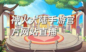 神火大陆手游官方网站直播