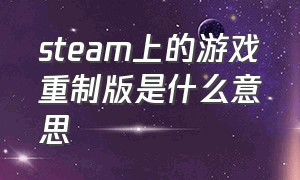 steam上的游戏重制版是什么意思