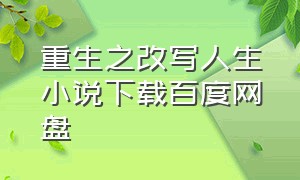 重生之改写人生小说下载百度网盘（经典重生小说百度网盘下载）