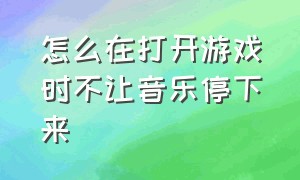 怎么在打开游戏时不让音乐停下来