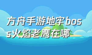 方舟手游地牢boss火焰老鹰在哪（方舟手游地牢boss火焰老鹰在哪里）