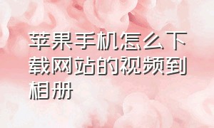 苹果手机怎么下载网站的视频到相册（苹果手机app视频如何下载到相册）