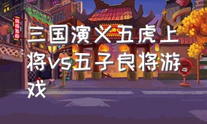 三国演义五虎上将vs五子良将游戏