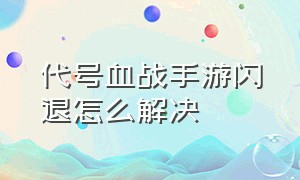 代号血战手游闪退怎么解决