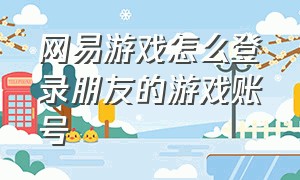 网易游戏怎么登录朋友的游戏账号（网易游戏账号怎么用密码登录）