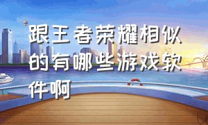 跟王者荣耀相似的有哪些游戏软件啊