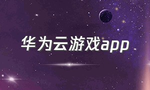 华为云游戏app（华为游戏中心app官方入口）