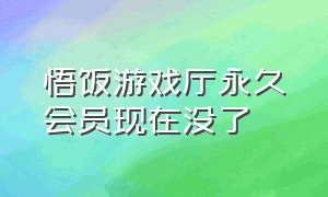 悟饭游戏厅永久会员现在没了（悟饭游戏厅3.0.2永久vip账号）