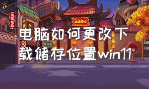 电脑如何更改下载储存位置win11