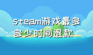 steam游戏最多多少时间退款（steam游戏退款一般几小时）