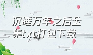 沉睡万年之后全集txt打包下载