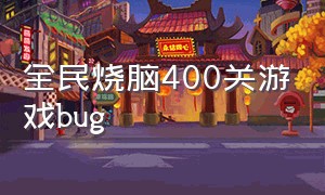 全民烧脑400关游戏bug（全民烧脑400关过不了）