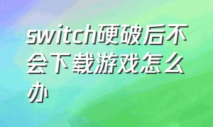 switch硬破后不会下载游戏怎么办