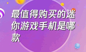 最值得购买的迷你游戏手机是哪款（最值得购买的迷你游戏手机是哪款呢）